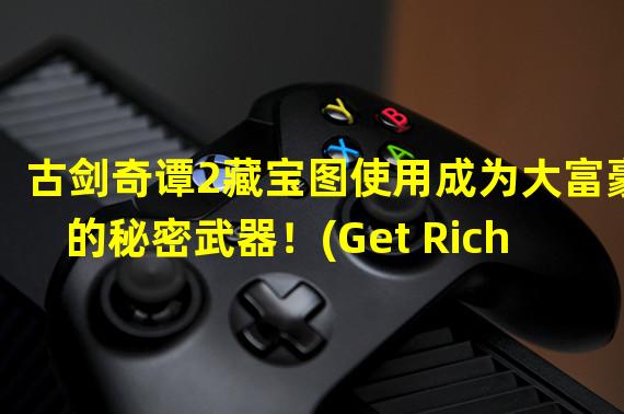 古剑奇谭2藏宝图使用成为大富豪的秘密武器！(Get Rich with Hidden Treasure Maps in GujianQitan 2!)(古剑奇谭2藏宝图攻略打通游戏装备最优解！(The Ultimate Guide to Get the Best Equipment with Hidden Treasure Maps in GujianQitan 2!))